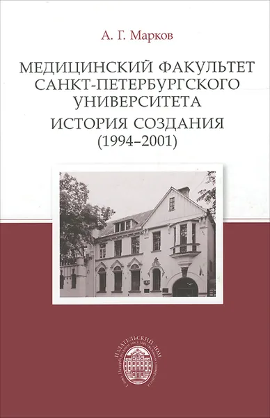 Обложка книги Медицинский факультет Санкт-Петербургского университета. История создания (1994-2001), А. Г. Марков