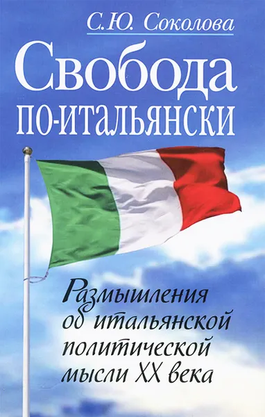 Обложка книги Свобода по-итальянски. Размышления о итальянской политической мысли XX века, С. Ю. Соколова