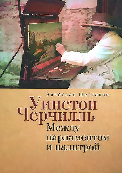 Обложка книги Уинстон Черчилль. Между парламентом и палитрой, Вячеслав Шестаков