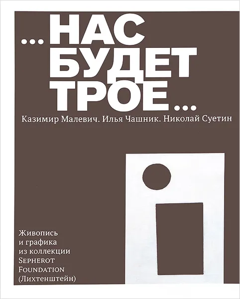 Обложка книги Нас будет трое... Казимир Малевич. Илья Чашник. Николай Суетин. Живопись и графика из коллекции Sepherot Foundation  (Лихтенштейн), Татьяна Горячева