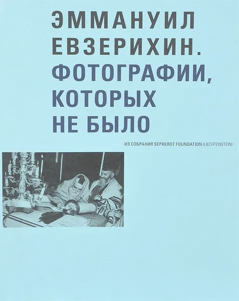 Обложка книги Эммануил Евзерихин. Фотографии, которых не было. Из собрания Sepherot Foundation (Liechtenstein), Е. Гершкович, А. Иноземцева, Ю. Сараева