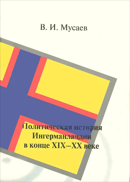 Обложка книги Политическая история Ингерманландии в конце XIX-XX веке, В. И. Мусаев