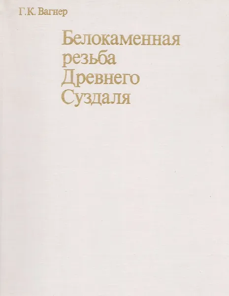 Обложка книги Белокаменная резьба древнего Суздаля, Вагнер Георгий Карлович