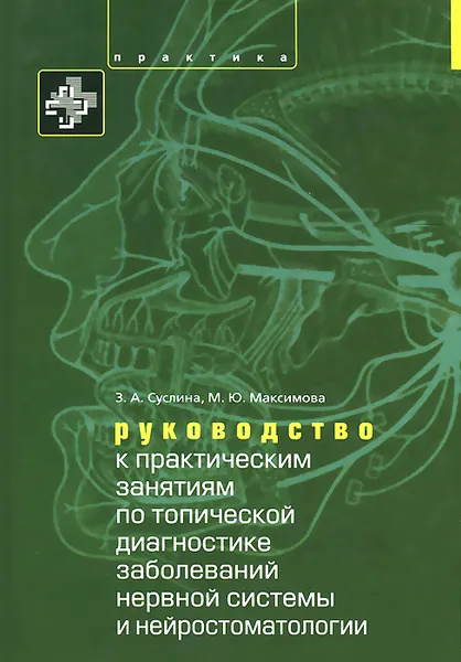 Обложка книги Руководство к практическим занятиям по топической диагностике нервной системы и нейростоматологии. Учебное пособие, З. А. Суслина, М. Ю. Максимова