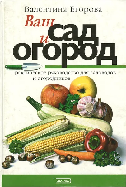 Обложка книги Ваш сад и огород. Практическое руководство для садоводов и огородников, Валентина Егорова