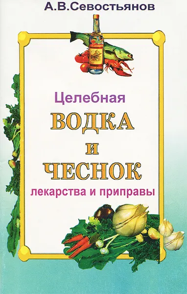 Обложка книги Целебная водка и чеснок. Лекарства и приправы, А. В. Севостьянов