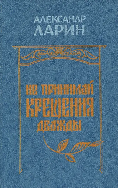 Обложка книги Не принимай крещения дважды, Александр Ларин