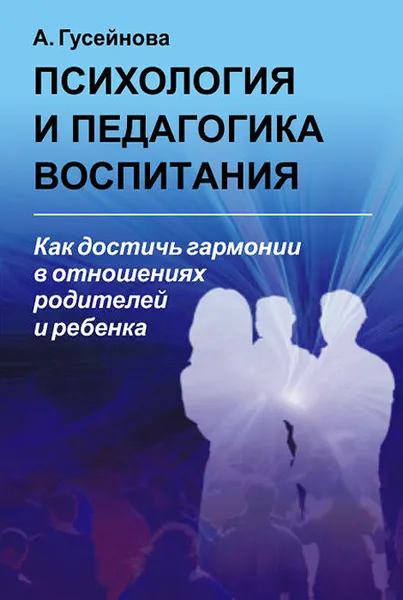 Обложка книги Психология и педагогика воспитания. Как достичь гармонии в отношениях родителей и ребенка, А. Гусейнова