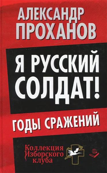 Обложка книги Я русский солдат! Годы сражения, Александр Проханов