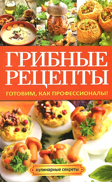 Обложка книги Грибные рецепты. Готовим, как профессионалы!, А. В. Кривцова