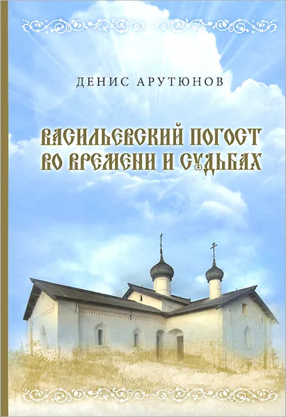 Обложка книги Васильевский погост во времени и судьбах, Денис Арутюнов
