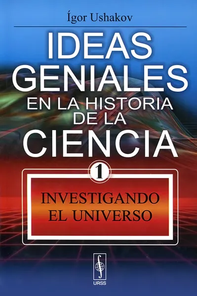 Обложка книги Ideas geniales en la historia de la ciencia: Libro 1: Investigando el Universo, Игорь Ушаков