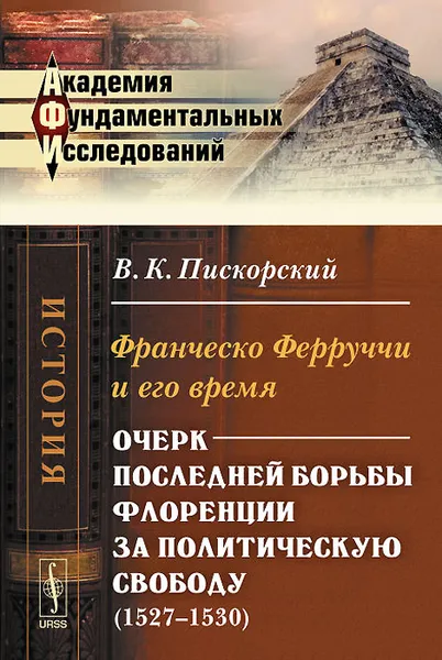 Обложка книги Франческо Ферруччи и его время. Очерк последней борьбы за политическую свободу (1527-1530), В. К. Пискорский