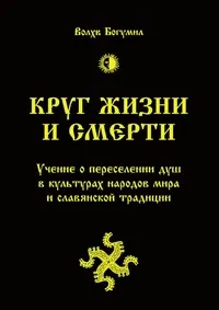 Обложка книги Круг жизни и смерти. Учение о переселении душ в культурах народов мира и славянской традиции, Волхв Богумил