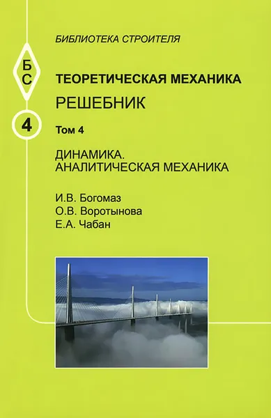 Обложка книги Теоретическая механика. Том 4. Динамика. Аналитическая механика. Решебник. Учебное пособие, И. В. Богомаз, О. В. Воротынова, Е. А. Чабан