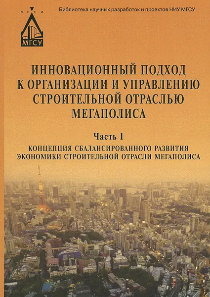 Обложка книги Инновационный подход к организации и управлению строительной отраслью мегаполиса. В 3 частях. Часть 1. Концепция сбалансированного развития экономики строительной отрасли мегаполиса, Наталья Верстина,Юрий Кулаков,Елена Акимова,Н. Таскаева,Т. Силантьева