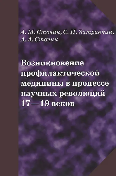 Обложка книги Возникновение профилактической медицины в процессе научных революций 17-19 веков, А. М. Сточик, С. Н. Затравкин, А. А. Сточик