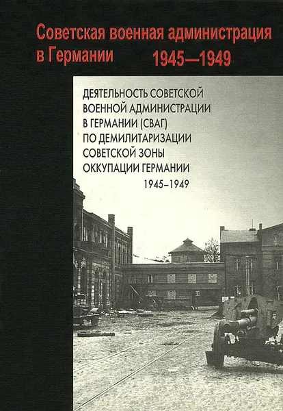 Обложка книги Деятельность Советской военной администрации в Германии (СВАГ) по демилитаризации Советской зоны оккуппации германии. 1945-1949, Владимир Захаров