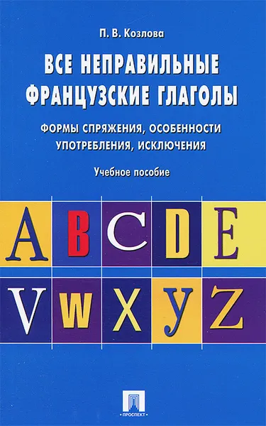 Обложка книги Все неправильные французские глаголы. Формы спряжения, особенности употребления, исключения. Учебное пособие, П. В. Козлова