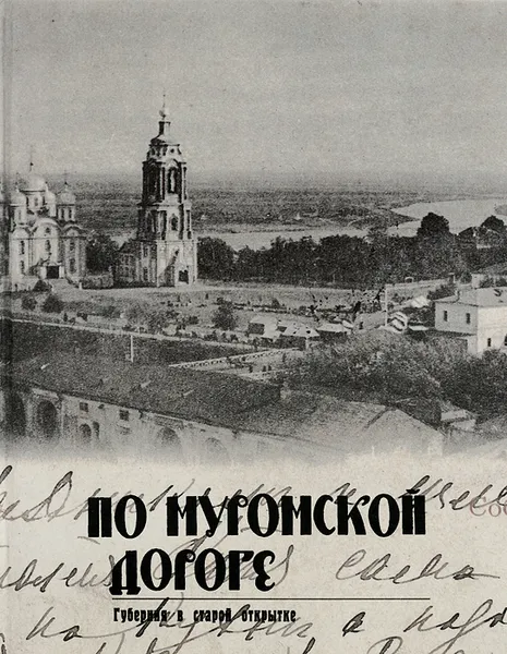 Обложка книги По Муромской дороге. Губерния в старой открытке / Along Murom Road: Gubernia in Old Postcards, Валерий Машковцев,Алексей Мельников