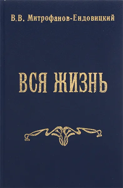 Обложка книги Вся жизнь, В. В. Митрофанов-Ендовицкий