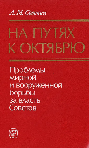 Обложка книги На путях к Октябрю. Проблемы мирной и вооруженной борьбы за власть Советов, Совокин А. М.