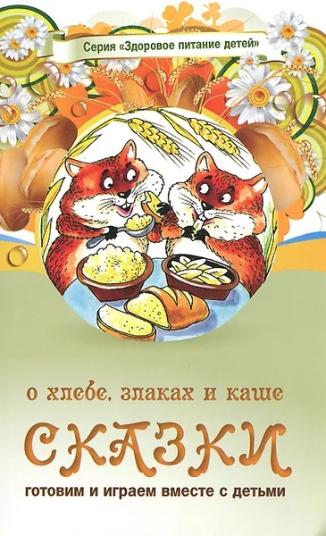 Обложка книги Сказки о хлебе, злаках и каше, А. Лопатина, М. Скребцова