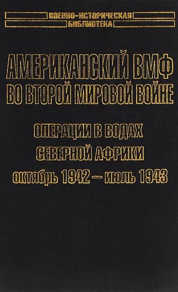 Обложка книги Американский ВМФ во Второй мировой войне. Операции в водах Северной Африки, октябрь 1942 - июль 1943, Самуэль Элиот Морисон