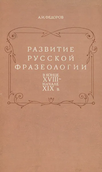 Обложка книги Развитие русской фразеологии в конце XVIII - начале XIX в., Федоров Александр Ильич