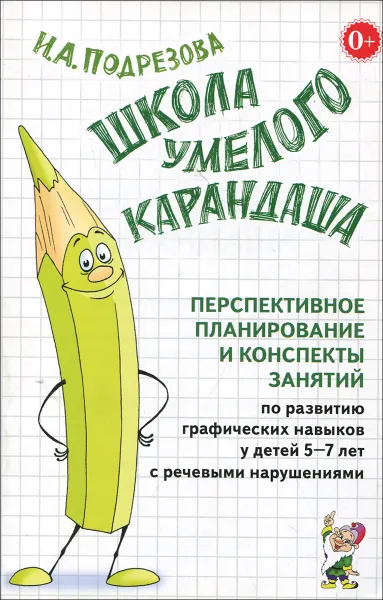 Обложка книги Школа умелого Карандаша. Перспективное планирование и конспекты занятий по развитию навыков у детей 5-7 лет с речевыми нарушениями, И. А. Подрезова