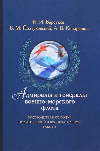 Обложка книги Адмиралы и генералы Военно-морского флота. Руководители структур политической и воспитательной работы. Биографические хроники (1917-2013), И. И. Барсуков, В. М. Йолтуховский, А. В. Кондрашов