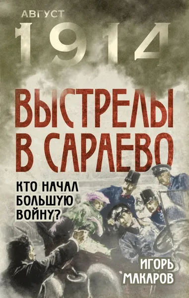 Обложка книги Выстрелы в Сараево. Кто начал Большую войну?, Игорь Макаров