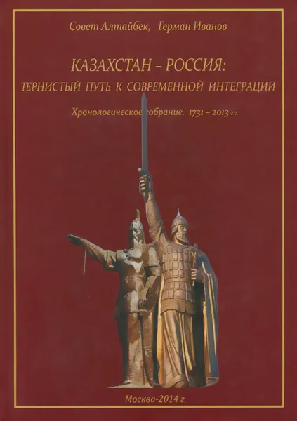 Обложка книги Казахстан - Россия. Тернистый путь к современной интеграции. Хронологическое собрание. 1731-2012 гг., Совет Алтайбек, Герман Иванов