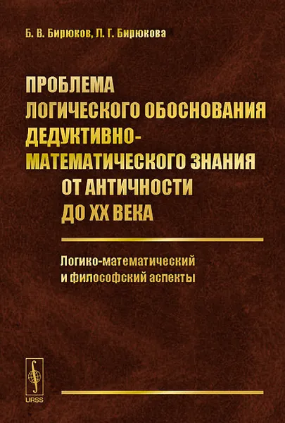 Обложка книги Проблема логического обоснования дедуктивно-математического знания от Античности до XX века. Логико-математический и философский аспекты, Б. В. Бирюков, Л. Г. Бирюкова