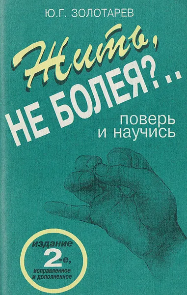 Обложка книги Жить, не болея?.. Поверь и научись, Золотарев Юрий Георгиевич