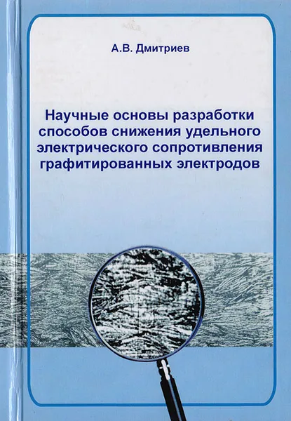 Обложка книги Научные основы разработки способов снижения удельного электрического сопротивления графитированных электродов, Дмитриев А. В.