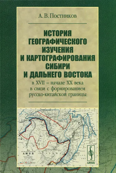 Обложка книги История географического изучения и картографирования Сибири и Дальнего Востока в XVII - начале XX века в связи с формированием русско-китайской границы, А. В. Постников