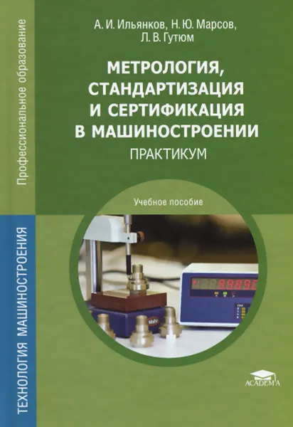 Обложка книги Метрология, стандартизация и сертификация в машиностроении. Практикум. Учебное пособие, А. И. Ильянков, Н. Ю. Марсов, Л. В. Гутюм