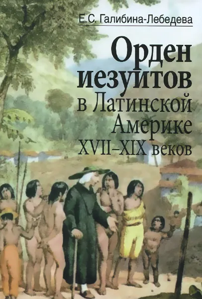 Обложка книги Орден иезуитов в Латинской Америке XVII-XIX веков. На примере Эквадора, Е. С. Галибина-Лебедева