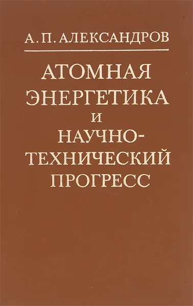 Обложка книги Атомная энергетика и научно-технический прогресс, А. П. Александров