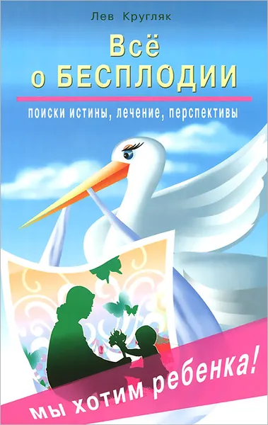 Обложка книги Все о бесплодии. Поиски истины, лечение, перспективы. Мы хотим ребенка!, Лев Кругляк