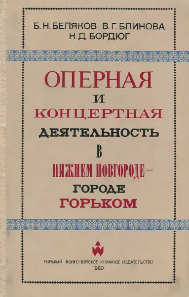 Обложка книги Оперная и концертная деятельность в Нижнем Новгороде - городе Горьком (1798-1980), Б. Н. Беляков, В. Г. Блинова, Н. Д. Бордюг