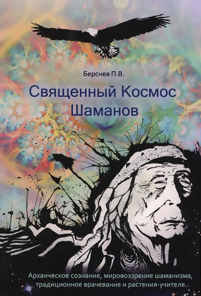 Обложка книги Священный Космос Шаманов. Архаическое сознание, мировоззрение шаманизма, традиционное врачевание и растения-учителя, П. В. Берснев