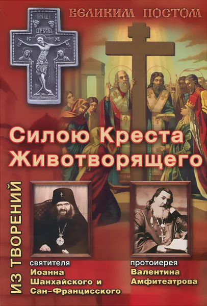 Обложка книги Силою Креста Животворящего. Из творений святителя Иоанна Шанхайского и Сан-Францисского и протоиерея, Святитель Иоанн Шанхайский и Сан-Францисский, протоиерей Валентин Амфитеатров