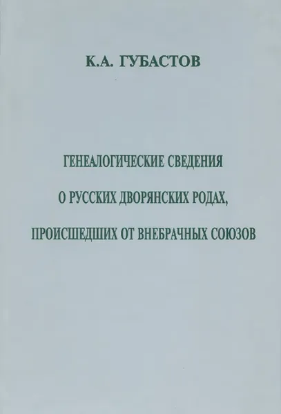 Обложка книги Генеалогические сведения о русских дворянских родах, происшедших от внебрачных союзов, К. А. Губастов