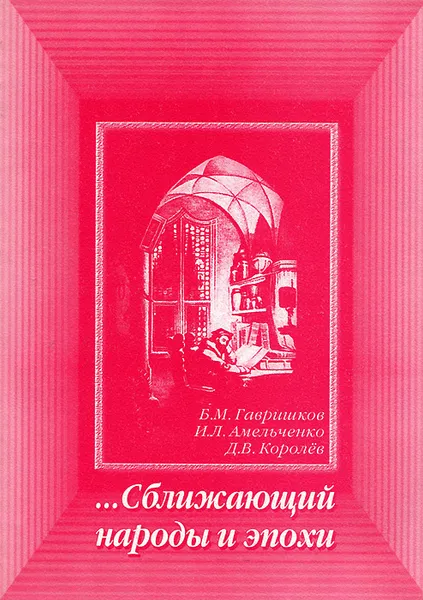 Обложка книги Сближающий народы и эпохи. О художественном переводе как одном из важнейших видов литературы, Б. М. Гавришков, И. Л. Амельченко, Д. В. Королев