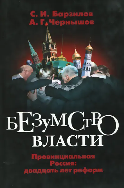 Обложка книги Безумство власти. Провинциальная Россия. Двадцать лет реформ, Чернышов Алексей Геннадьевич, Барзилов Сергей И.