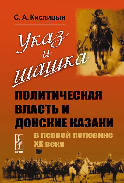 Обложка книги Указ и шашка. Политическая власть и донские казаки в первой половине ХХ века, С. А. Кислицын