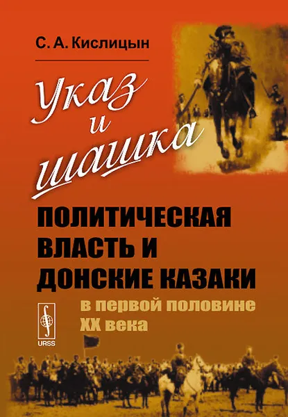 Обложка книги Указ и шашка. Политическая власть и донские казаки в первой половине ХХ века, С. А. Кислицын