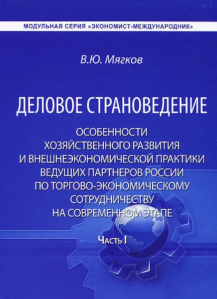 Обложка книги Деловое страноведение. Особенности хозяйственного развития и внешнеэкономической практики ведущих партнеров России по торгово-экономическому сотрудничеству на современном этапе. Часть 1, В. Ю. Мягков